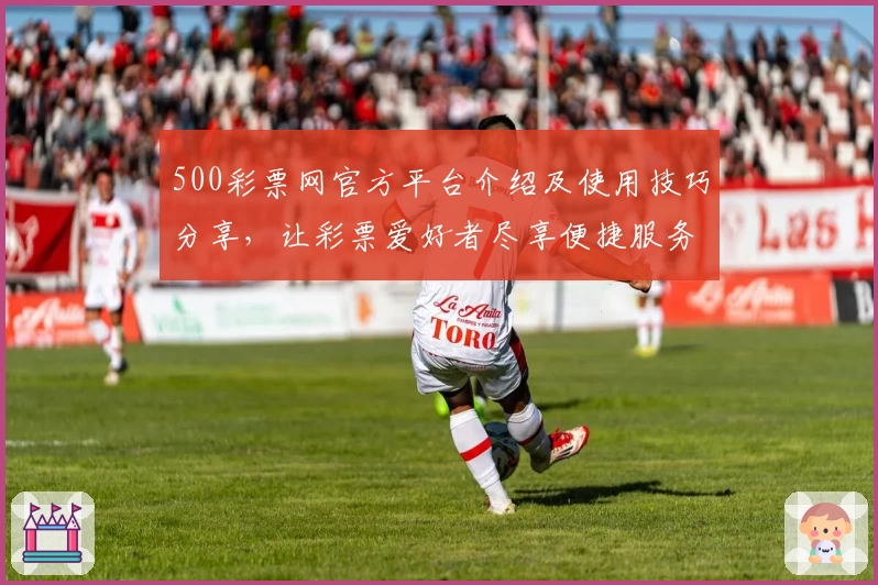 500彩票网官方平台介绍及使用技巧分享，让彩票爱好者尽享便捷服务