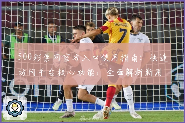 500彩票网官方入口使用指南：快速访问平台核心功能，全面解析新用户注册流程步骤