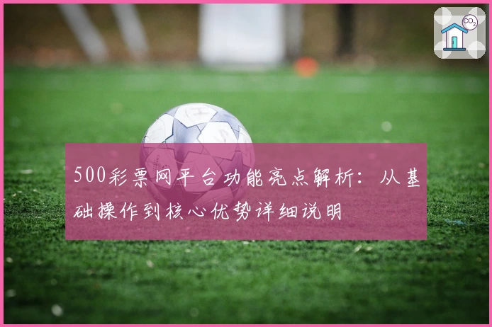 500彩票网平台功能亮点解析：从基础操作到核心优势详细说明