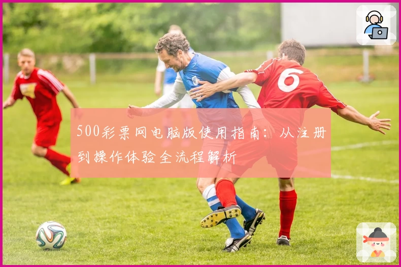 500彩票网电脑版使用指南：从注册到操作体验全流程解析