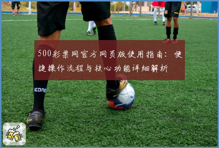 500彩票网官方网页版使用指南：便捷操作流程与核心功能详细解析