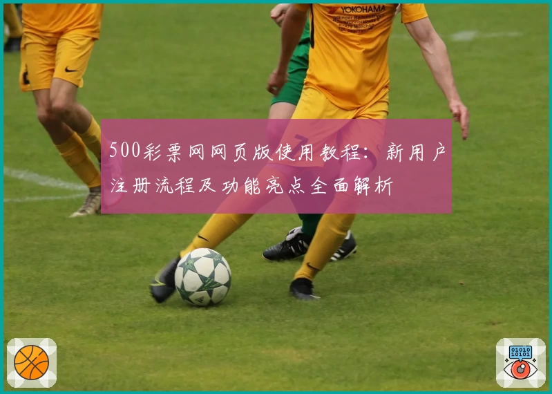 500彩票网网页版使用教程：新用户注册流程及功能亮点全面解析