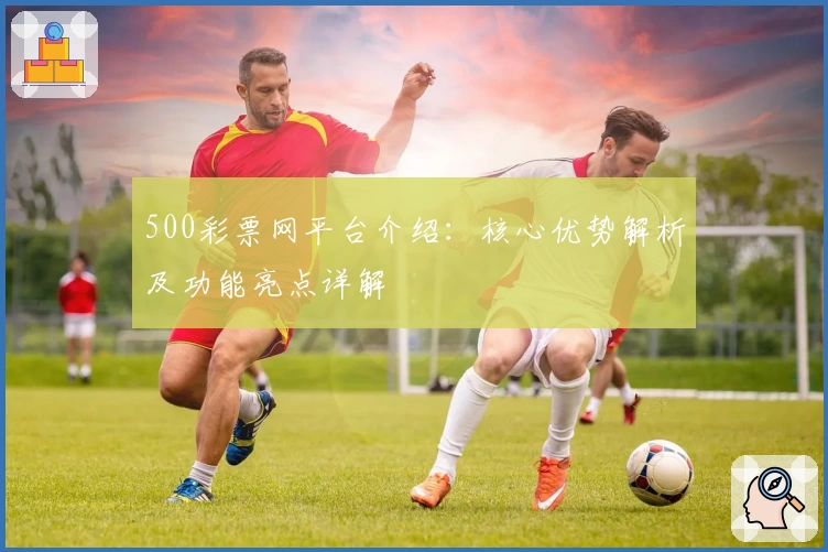 500彩票网平台介绍：核心优势解析及功能亮点详解