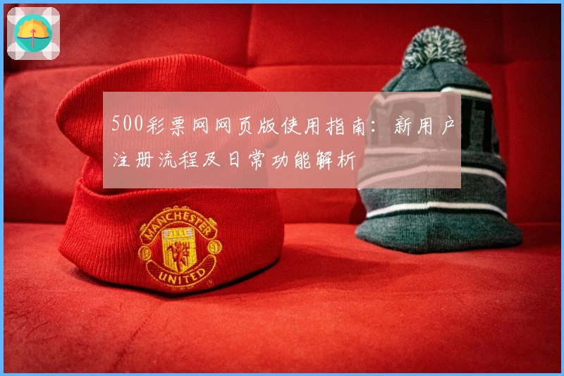 500彩票网网页版使用指南：新用户注册流程及日常功能解析