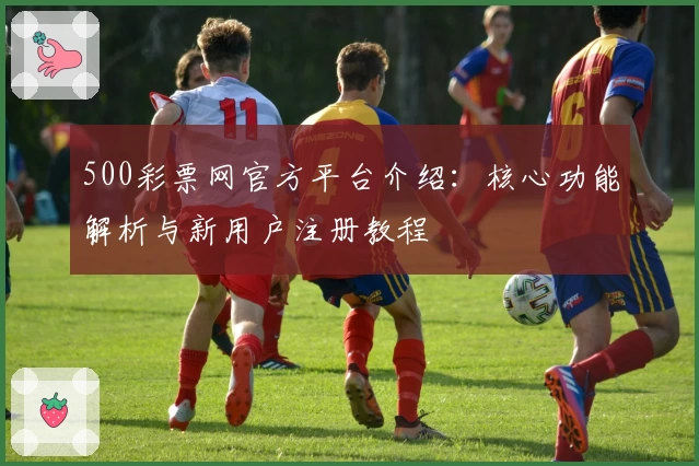 500彩票网官方平台介绍：核心功能解析与新用户注册教程