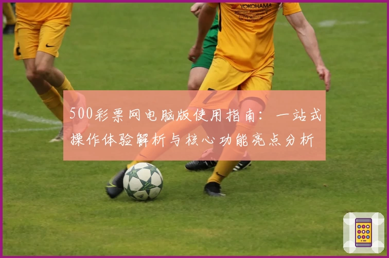 500彩票网电脑版使用指南：一站式操作体验解析与核心功能亮点分析