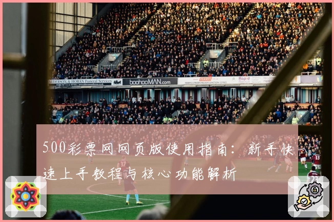 500彩票网网页版使用指南：新手快速上手教程与核心功能解析
