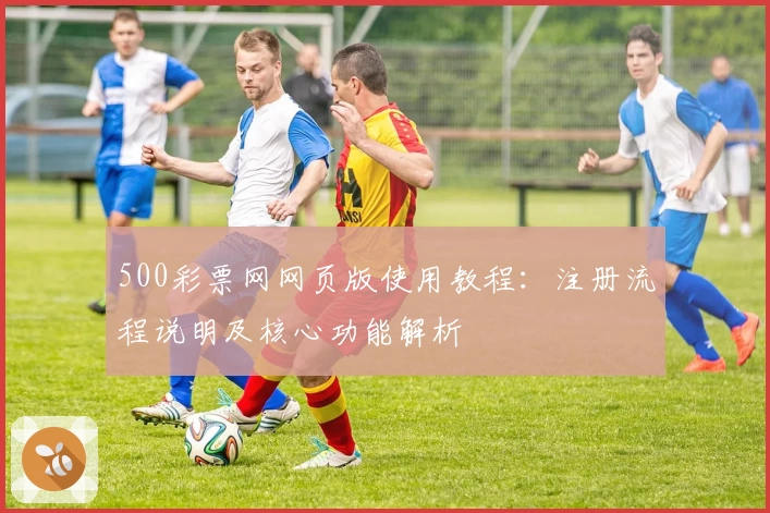 500彩票网网页版使用教程：注册流程说明及核心功能解析