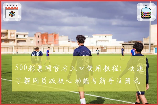 500彩票网官方入口使用教程：快速了解网页版核心功能与新手注册流程
