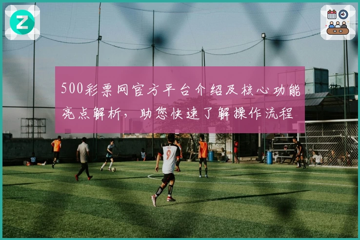 500彩票网官方平台介绍及核心功能亮点解析，助您快速了解操作流程
