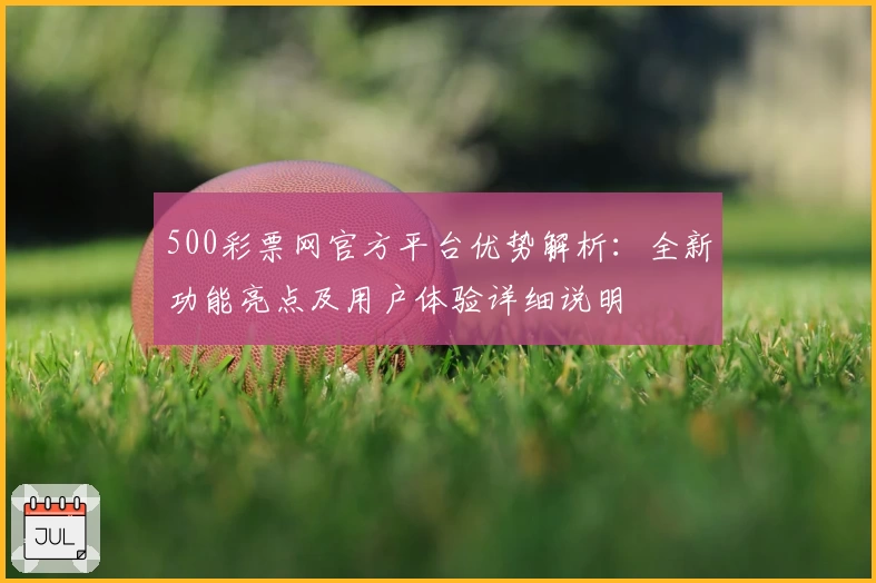 500彩票网官方平台优势解析：全新功能亮点及用户体验详细说明