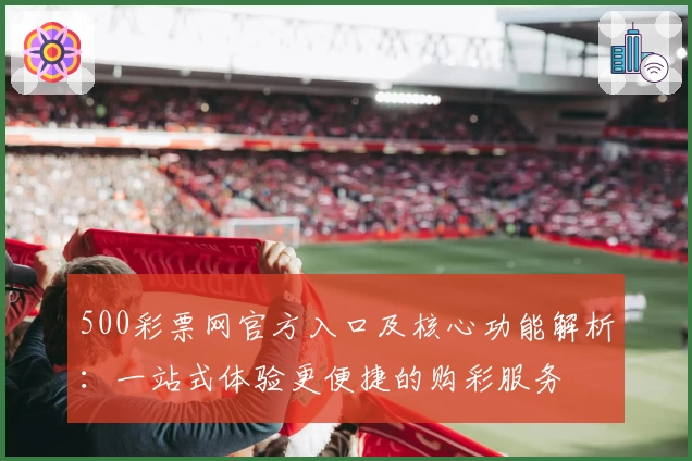 500彩票网官方入口及核心功能解析：一站式体验更便捷的购彩服务
