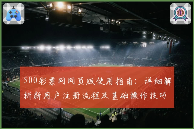 500彩票网网页版使用指南：详细解析新用户注册流程及基础操作技巧