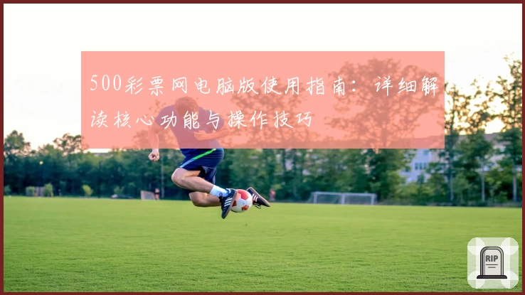 500彩票网电脑版使用指南:详细解读核心功能与操作技巧