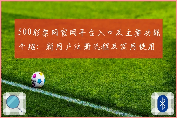 500彩票网官网平台入口及主要功能介绍：新用户注册流程及实用使用技巧分享