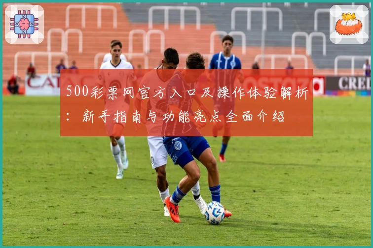 500彩票网官方入口及操作体验解析：新手指南与功能亮点全面介绍