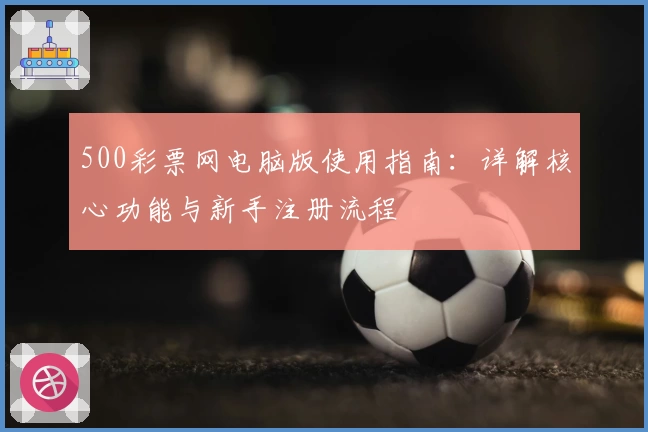500彩票网电脑版使用指南：详解核心功能与新手注册流程