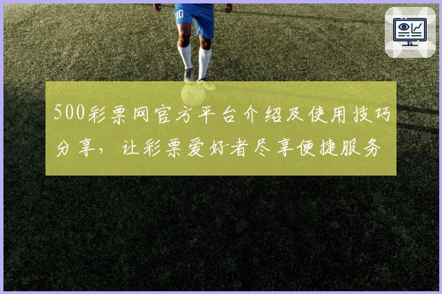 500彩票网官方平台介绍及使用技巧分享，让彩票爱好者尽享便捷服务