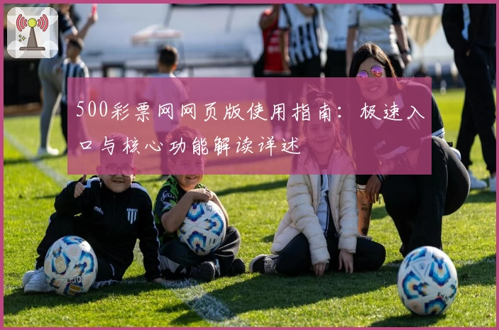 500彩票网网页版使用指南：极速入口与核心功能解读详述