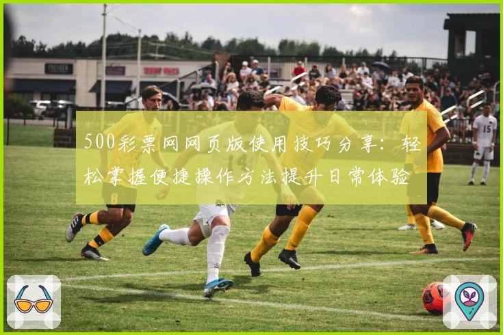 500彩票网网页版使用技巧分享：轻松掌握便捷操作方法提升日常体验