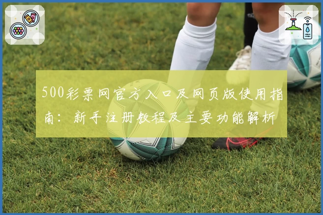 500彩票网官方入口及网页版使用指南:新手注册教程及主要功能解析