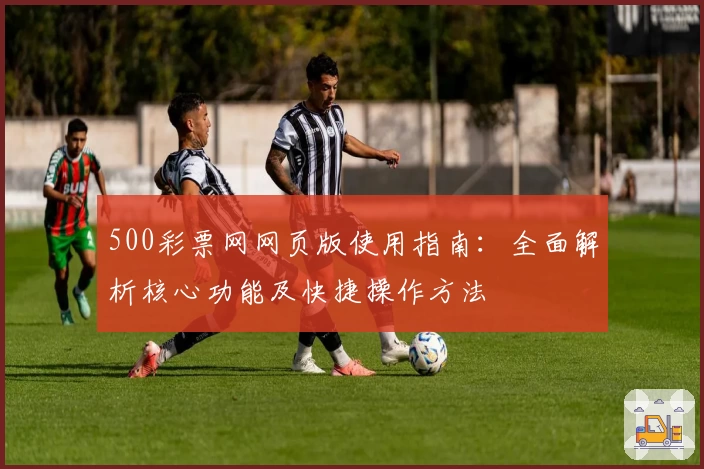500彩票网网页版使用指南：全面解析核心功能及快捷操作方法