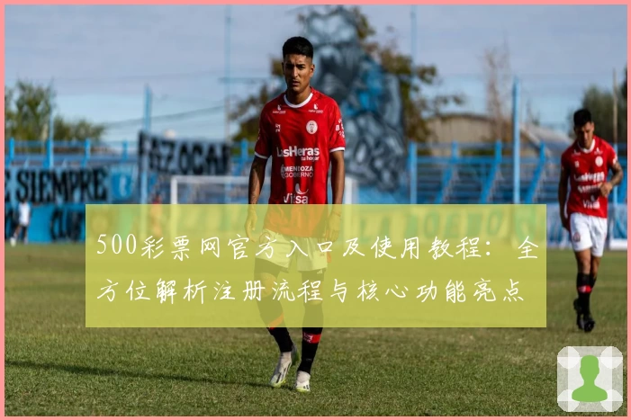 500彩票网官方入口及使用教程：全方位解析注册流程与核心功能亮点