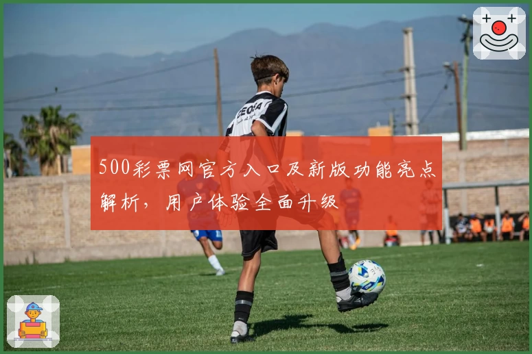 500彩票网官方入口及新版功能亮点解析,用户体验全面升级