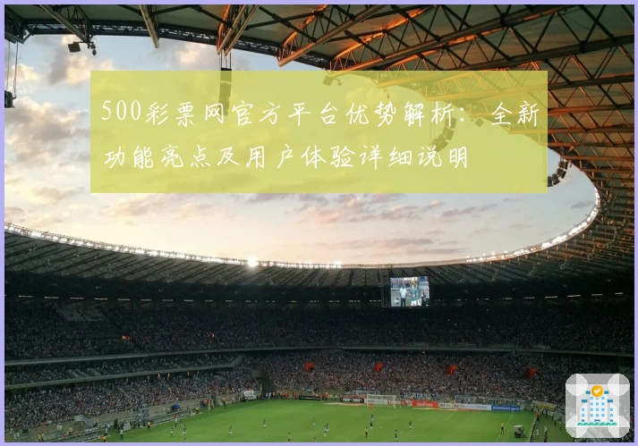 500彩票网官方平台优势解析：全新功能亮点及用户体验详细说明