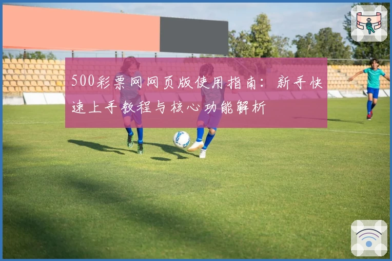 500彩票网网页版使用指南：新手快速上手教程与核心功能解析