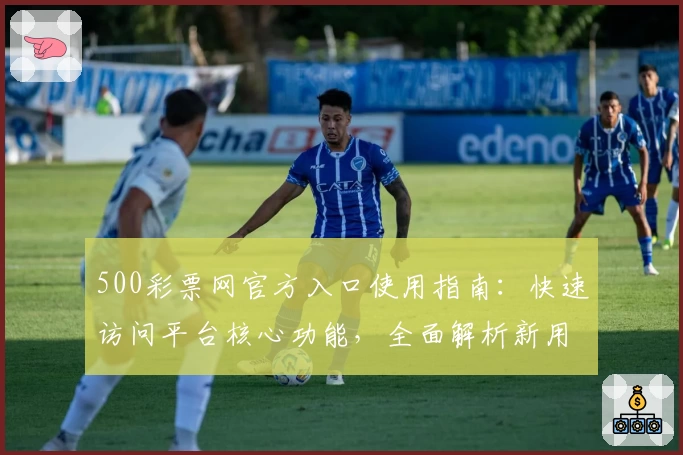500彩票网官方入口使用指南：快速访问平台核心功能，全面解析新用户注册流程步骤