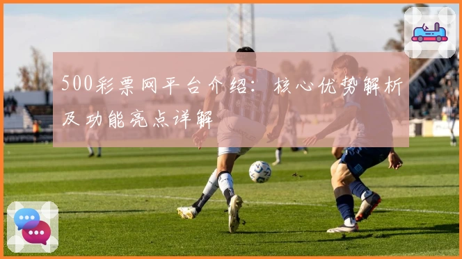 500彩票网平台介绍：核心优势解析及功能亮点详解
